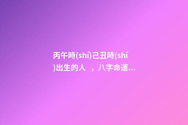丙午時(shí)己丑時(shí)出生的人，八字命運(yùn)如何？